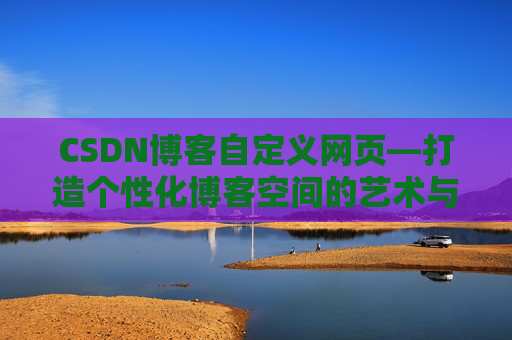 CSDN博客自定义网页—打造个性化博客空间的艺术与技巧