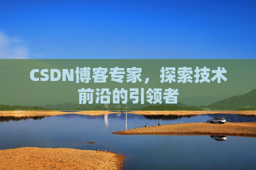 CSDN博客专家，探索技术前沿的引领者