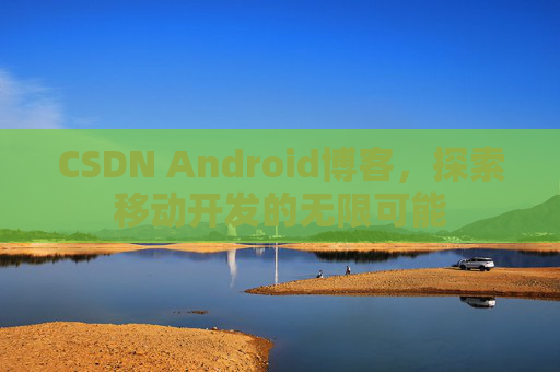 CSDN Android博客，探索移动开发的无限可能
